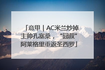 意甲｜AC米兰炒掉主帅孔塞桑，“囧叔”阿莱格里重返圣西罗
