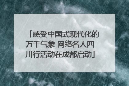 感受中国式现代化的万千气象 网络名人四川行活动在成都启动