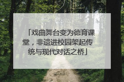 戏曲舞台变为德育课堂，非遗进校园架起传统与现代对话之桥