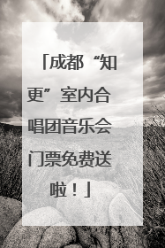 成都“知更”室内合唱团音乐会门票免费送啦！