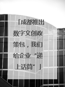 成都推出数字文创政策包,我们给企业“递上话筒”
