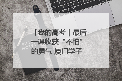 我的高考｜最后一课收获“不怕”的勇气 厦门学子万里同风赴新程