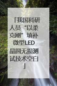 我国科研人员“以柔克刚”填补微型LED晶圆无损测试技术空白
