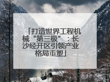 打造世界工程机械“第三极”：长沙经开区引领产业格局重塑