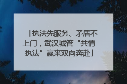 执法先服务、矛盾不上门，武汉城管“共情执法”赢来双向奔赴