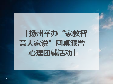 扬州举办“家教智慧大家说”圆桌派暨心理团辅活动