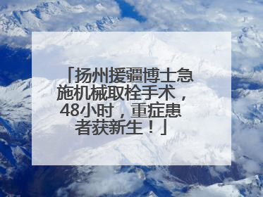 扬州援疆博士急施机械取栓手术，48小时，重症患者获新生！