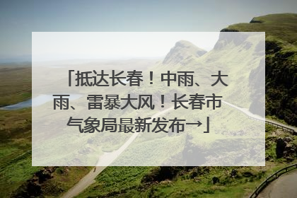 抵达长春！中雨、大雨、雷暴大风！长春市气象局最新发布→