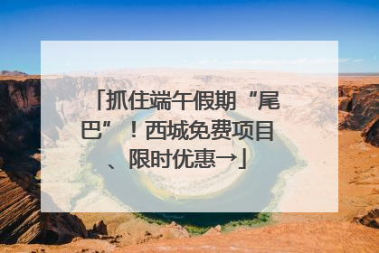 抓住端午假期“尾巴”！西城免费项目、限时优惠→