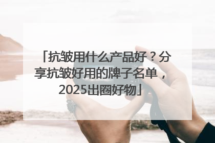 抗皱用什么产品好？分享抗皱好用的牌子名单，2025出圈好物