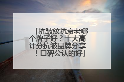 抗皱纹抗衰老哪个牌子好？十大高评分抗皱品牌分享！口碑公认的好