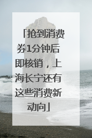 抢到消费券1分钟后即核销，上海长宁还有这些消费新动向