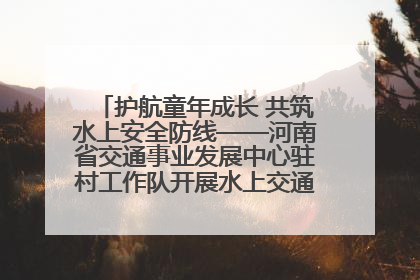 护航童年成长 共筑水上安全防线——河南省交通事业发展中心驻村工作队开展水上交通安全知识进校园活动