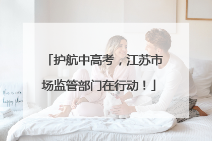 护航中高考，江苏市场监管部门在行动！
