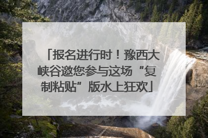 报名进行时！豫西大峡谷邀您参与这场“复制粘贴”版水上狂欢