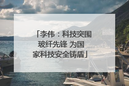 李伟：科技突围 玻纤先锋 为国家科技安全铸盾