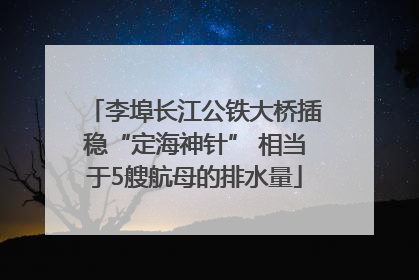 李埠长江公铁大桥插稳“定海神针” 相当于5艘航母的排水量