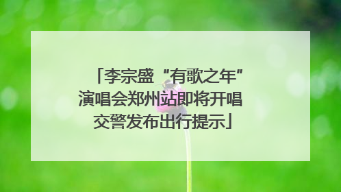 李宗盛“有歌之年”演唱会郑州站即将开唱 交警发布出行提示