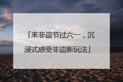来非遗节过六一，沉浸式感受非遗新玩法