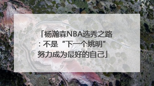 杨瀚森NBA选秀之路：不是“下一个姚明” 努力成为最好的自己