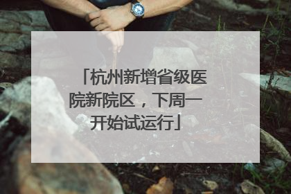 杭州新增省级医院新院区，下周一开始试运行