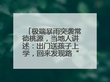 极端暴雨突袭常德桃源，当地人讲述：出门送孩子上学，回来发现路“不见”了
