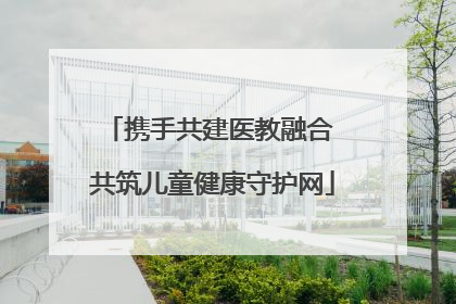 携手共建医教融合 共筑儿童健康守护网