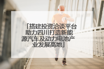 搭建投资洽谈平台 助力四川打造新能源汽车及动力电池产业发展高地