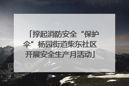 撑起消防安全“保护伞”杨园街道柴东社区开展安全生产月活动