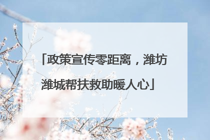 政策宣传零距离，潍坊潍城帮扶救助暖人心