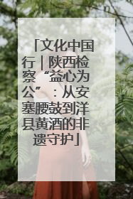 文化中国行｜陕西检察“益心为公”：从安塞腰鼓到洋县黄酒的非遗守护