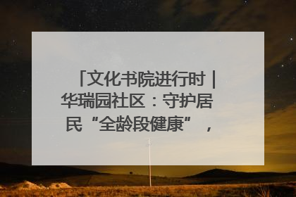 文化书院进行时｜华瑞园社区：守护居民“全龄段健康”，“圈”出幸福感