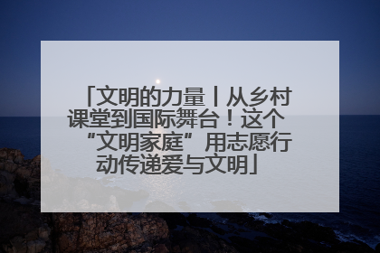 文明的力量丨从乡村课堂到国际舞台！这个“文明家庭”用志愿行动传递爱与文明