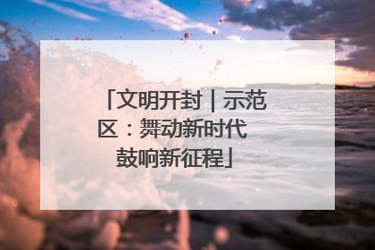 文明开封｜示范区：舞动新时代 鼓响新征程