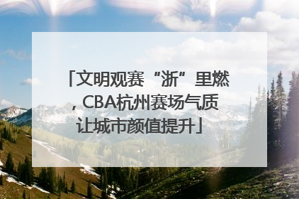 文明观赛“浙”里燃，CBA杭州赛场气质让城市颜值提升