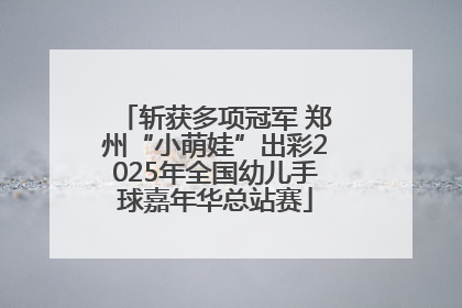 斩获多项冠军 郑州“小萌娃”出彩2025年全国幼儿手球嘉年华总站赛