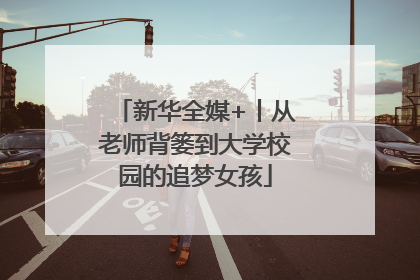新华全媒+丨从老师背篓到大学校园的追梦女孩