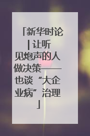 新华时论 | 让听见炮声的人做决策——也谈“大企业病”治理