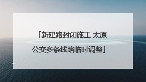 新建路封闭施工 太原公交多条线路临时调整