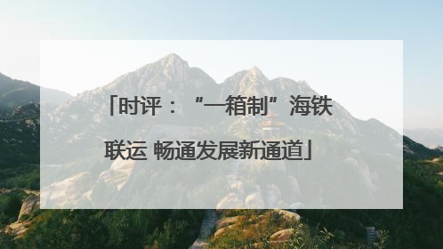 时评：“一箱制”海铁联运 畅通发展新通道