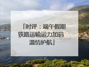 时评：端午假期铁路运输运力加码 温情护航