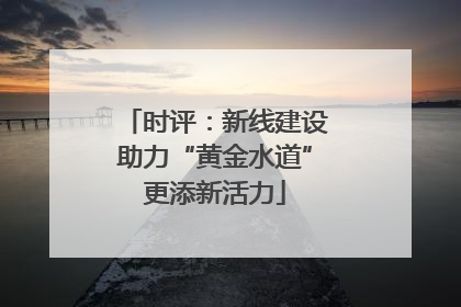 时评：新线建设助力“黄金水道”更添新活力
