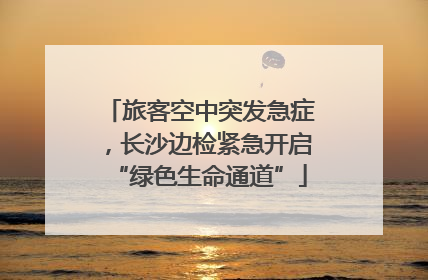 旅客空中突发急症，长沙边检紧急开启“绿色生命通道”