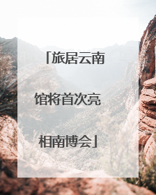 旅居云南馆将首次亮相南博会