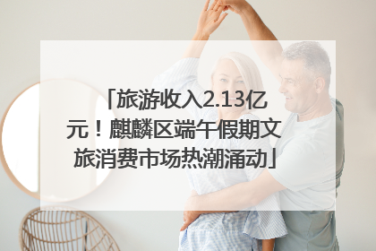 旅游收入2.13亿元！麒麟区端午假期文旅消费市场热潮涌动