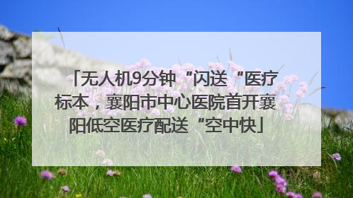无人机9分钟“闪送“医疗标本，襄阳市中心医院首开襄阳低空医疗配送“空中快