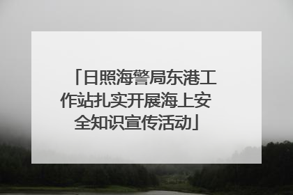 日照海警局东港工作站扎实开展海上安全知识宣传活动