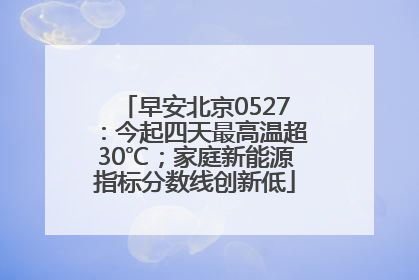 早安北京0527：今起四天最高温超30℃；家庭新能源指标分数线创新低