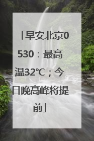早安北京0530：最高温32℃；今日晚高峰将提前