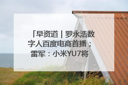 早资道｜罗永浩数字人百度电商首播；雷军：小米YU7将于6月底发布
